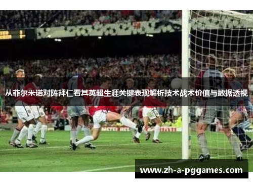 从菲尔米诺对阵拜仁看其英超生涯关键表现解析技术战术价值与数据透视 从菲尔米诺对阵拜仁看其英超生涯关键表现解析技术战术价值与数据透视