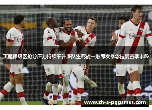 英超保级区抢分压力持续攀升多队生死战一触即发悬念拉满赛季末段 英超保级区抢分压力持续攀升多队生死战一触即发悬念拉满赛季末段