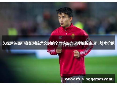 久保建英西甲赛场对阵尤文时的全面统治力深度解析表现与战术价值
