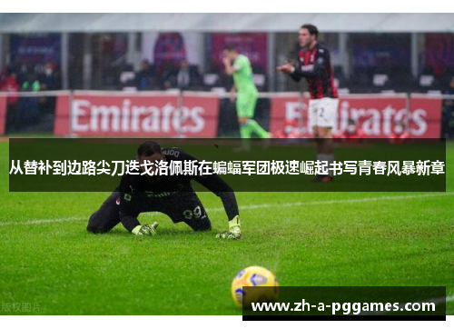 从替补到边路尖刀迭戈洛佩斯在蝙蝠军团极速崛起书写青春风暴新章 从替补到边路尖刀迭戈洛佩斯在蝙蝠军团极速崛起书写青春风暴新章