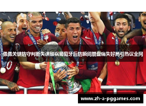 佩佩关键防守判断失误酿祸葡萄牙后防瞬间崩盘痛失好局引热议全网 佩佩关键防守判断失误酿祸葡萄牙后防瞬间崩盘痛失好局引热议全网