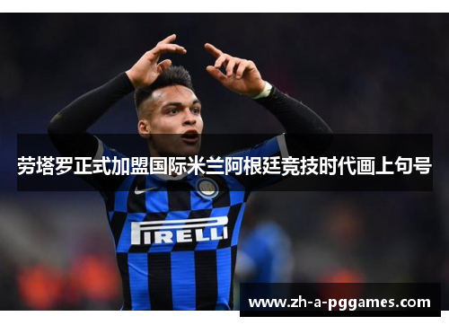 劳塔罗正式加盟国际米兰阿根廷竞技时代画上句号 劳塔罗正式加盟国际米兰阿根廷竞技时代画上句号
