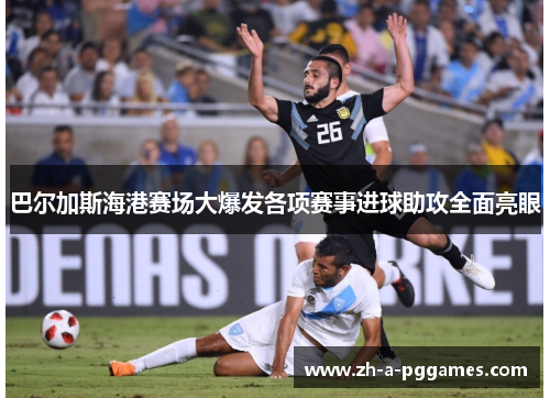 巴尔加斯海港赛场大爆发各项赛事进球助攻全面亮眼 巴尔加斯海港赛场大爆发各项赛事进球助攻全面亮眼