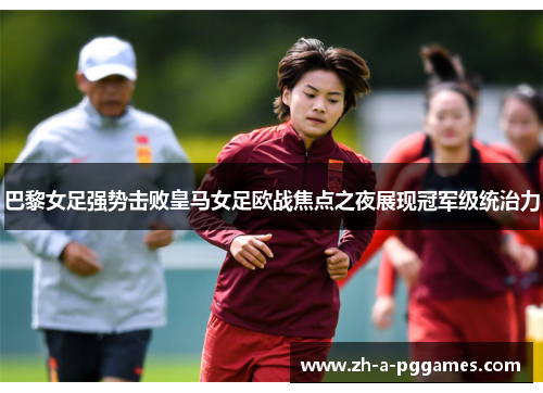 巴黎女足强势击败皇马女足欧战焦点之夜展现冠军级统治力 巴黎女足强势击败皇马女足欧战焦点之夜展现冠军级统治力