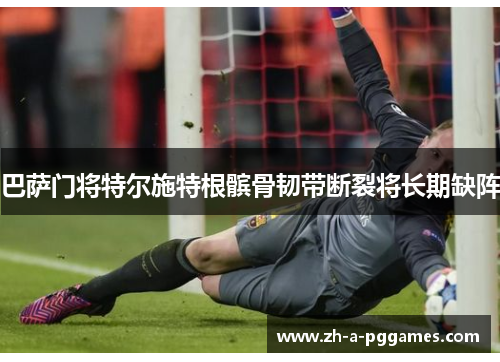 巴萨门将特尔施特根髌骨韧带断裂将长期缺阵 巴萨门将特尔施特根髌骨韧带断裂将长期缺阵