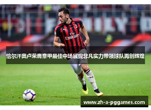 恰尔汗奥卢荣膺意甲最佳中场展现非凡实力带领球队再创辉煌 恰尔汗奥卢荣膺意甲最佳中场展现非凡实力带领球队再创辉煌