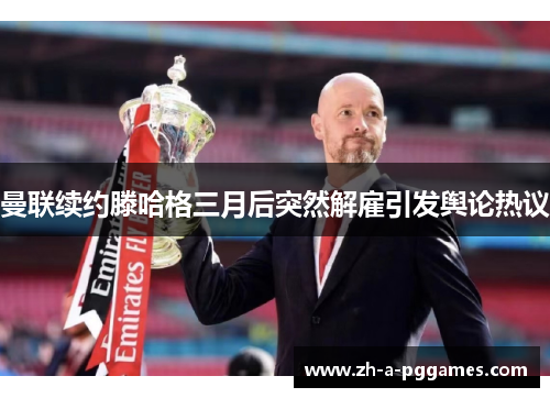 曼联续约滕哈格三月后突然解雇引发舆论热议 曼联续约滕哈格三月后突然解雇引发舆论热议