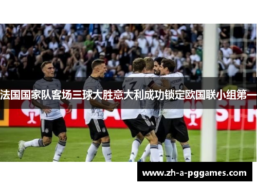 法国国家队客场三球大胜意大利成功锁定欧国联小组第一