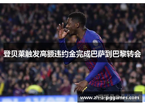 登贝莱触发高额违约金完成巴萨到巴黎转会