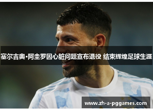 塞尔吉奥·阿圭罗因心脏问题宣布退役 结束辉煌足球生涯