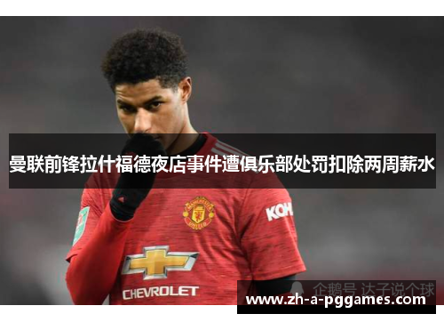曼联前锋拉什福德夜店事件遭俱乐部处罚扣除两周薪水 曼联前锋拉什福德夜店事件遭俱乐部处罚扣除两周薪水