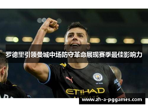 罗德里引领曼城中场防守革命展现赛季最佳影响力 罗德里引领曼城中场防守革命展现赛季最佳影响力