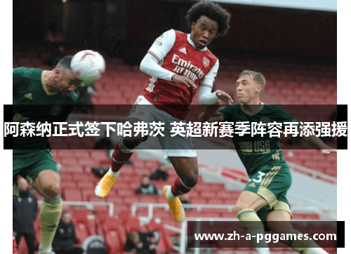 阿森纳正式签下哈弗茨 英超新赛季阵容再添强援 阿森纳正式签下哈弗茨 英超新赛季阵容再添强援