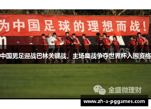 中国男足迎战巴林关键战,主场鏖战争夺世界杯入围资格 中国男足迎战巴林关键战,主场鏖战争夺世界杯入围资格