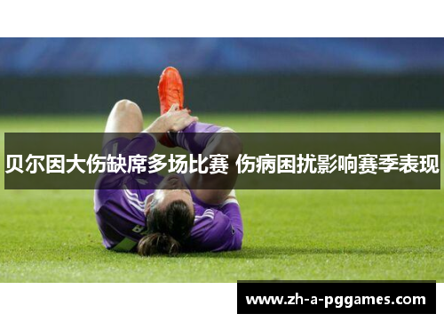 贝尔因大伤缺席多场比赛 伤病困扰影响赛季表现 贝尔因大伤缺席多场比赛 伤病困扰影响赛季表现