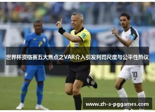 世界杯资格赛五大焦点之VAR介入引发判罚尺度与公平性热议 世界杯资格赛五大焦点之VAR介入引发判罚尺度与公平性热议