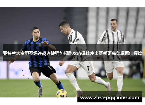 亚特兰大意甲赛场连战连捷强势领跑攻防俱佳冲击赛季更高荣耀再创辉煌 亚特兰大意甲赛场连战连捷强势领跑攻防俱佳冲击赛季更高荣耀再创辉煌