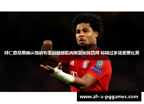拜仁慕尼黑确认格纳布里因腿部肌肉撕裂缺阵四周 将错过多场重要比赛 拜仁慕尼黑确认格纳布里因腿部肌肉撕裂缺阵四周 将错过多场重要比赛