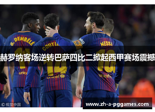赫罗纳客场逆转巴萨四比二掀起西甲赛场震撼 赫罗纳客场逆转巴萨四比二掀起西甲赛场震撼